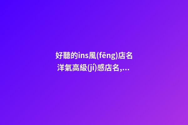 好聽的ins風(fēng)店名 洋氣高級(jí)感店名,起名之家-第1張-店鋪起名-玄機(jī)派